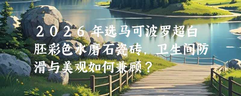 2026年选马可波罗超白胚彩色水磨石瓷砖，卫生间防滑与美观如何兼顾？