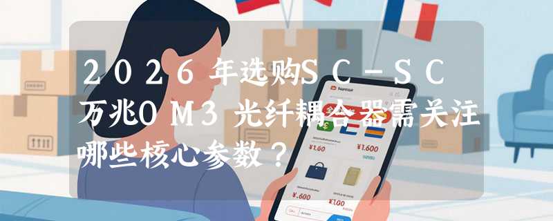 2026年选购SC-SC万兆OM3光纤耦合器需关注哪些核心参数？