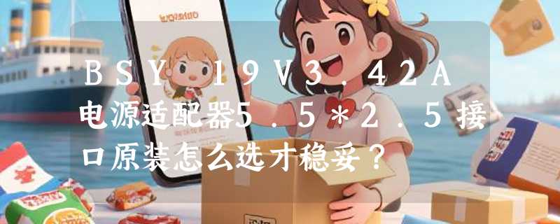 BSY 19V3.42A电源适配器5.5*2.5接口原装怎么选才稳妥？