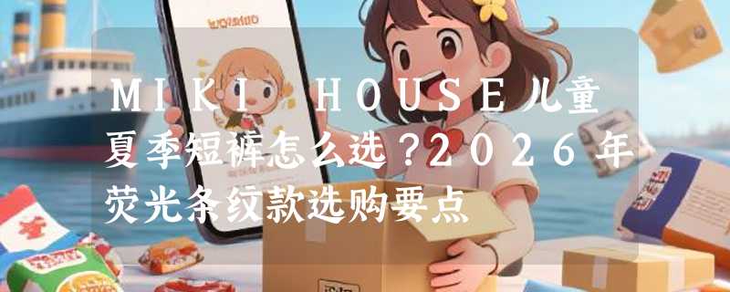 MIKI HOUSE儿童夏季短裤怎么选？2026年荧光条纹款选购要点