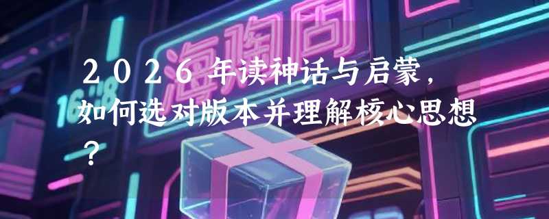 2026年读神话与启蒙，如何选对版本并理解核心思想？