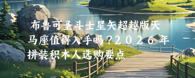 布鲁可圣斗士星矢超越版天马座值得入手吗？2026年拼装积木人选购要点