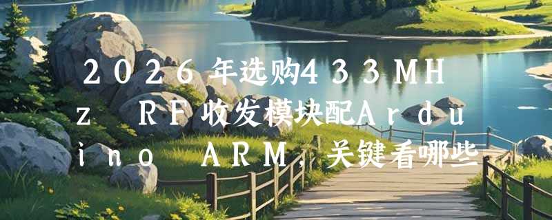 2026年选购433MHz RF收发模块配Arduino ARM，关键看哪些参数？