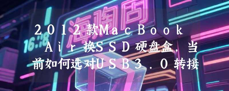 2012款MacBook Air换SSD硬盘盒，当前如何选对USB3.0转接方案？