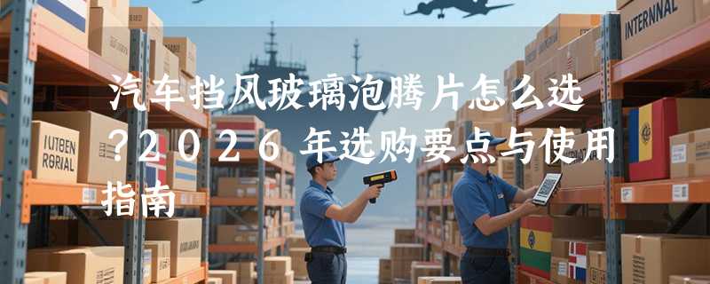 汽车挡风玻璃泡腾片怎么选？2026年选购要点与使用指南
