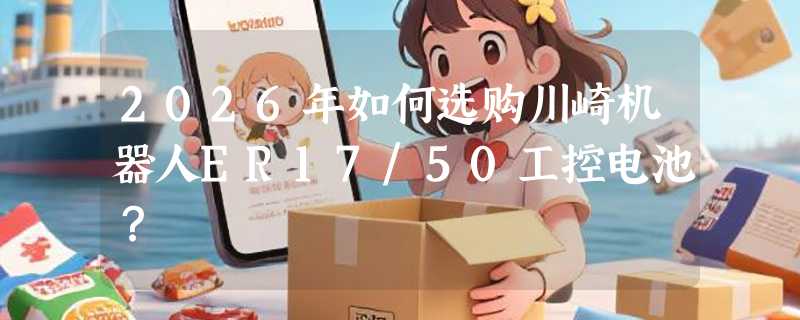 2026年如何选购川崎机器人ER17/50工控电池？