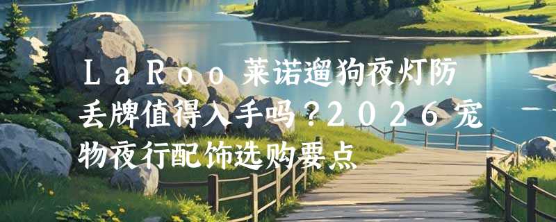 LaRoo莱诺遛狗夜灯防丢牌值得入手吗？2026宠物夜行配饰选购要点