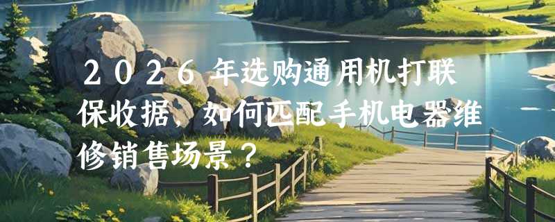 2026年选购通用机打联保收据，如何匹配手机电器维修销售场景？