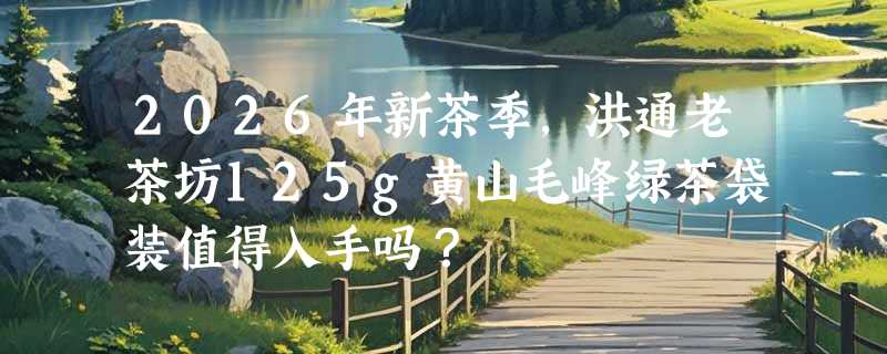 2026年新茶季，洪通老茶坊125g黄山毛峰绿茶袋装值得入手吗？