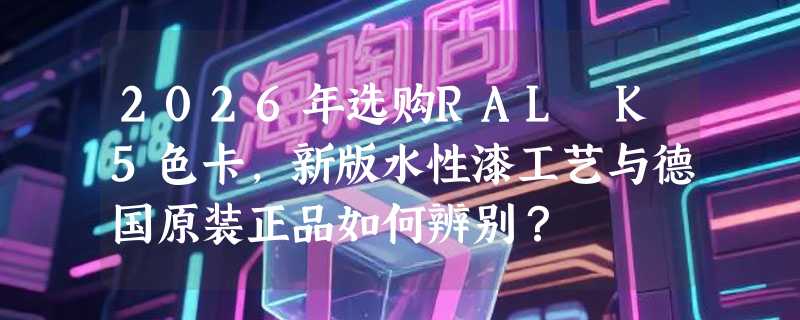 2026年选购RAL K5色卡，新版水性漆工艺与德国原装正品如何辨别？