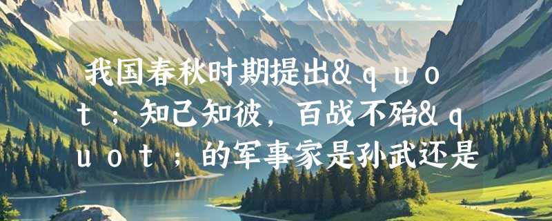 我国春秋时期提出"知己知彼，百战不殆"的军事家是孙武还是韩信？
