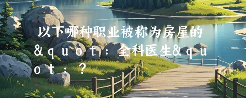 以下哪种职业被称为房屋的"全科医生"？