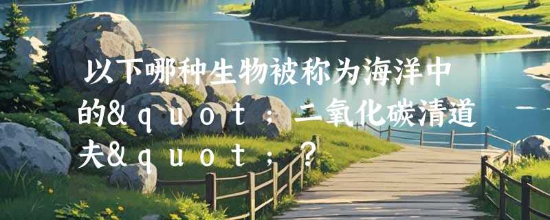 以下哪种生物被称为海洋中的"二氧化碳清道夫"？