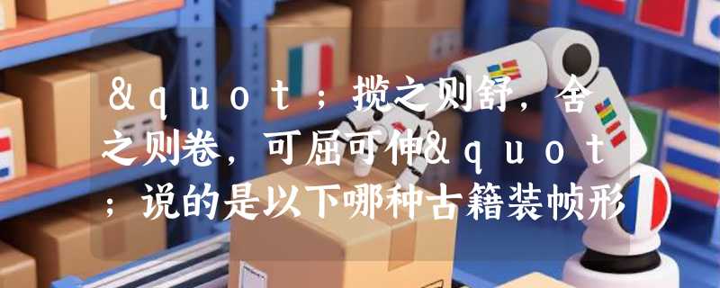"揽之则舒，舍之则卷，可屈可伸"说的是以下哪种古籍装帧形式？