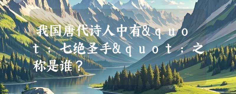 我国唐代诗人中有"七绝圣手"之称是谁？
