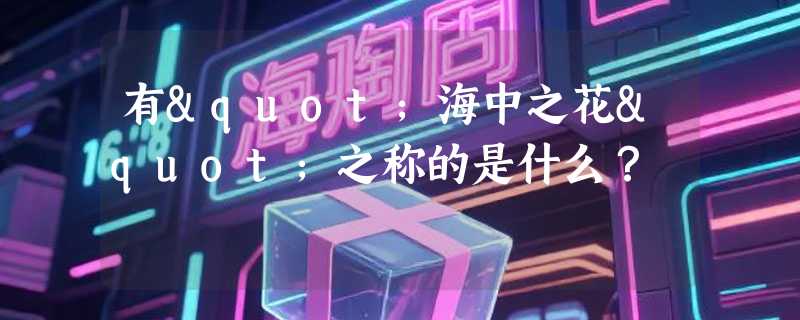 有"海中之花"之称的是什么？