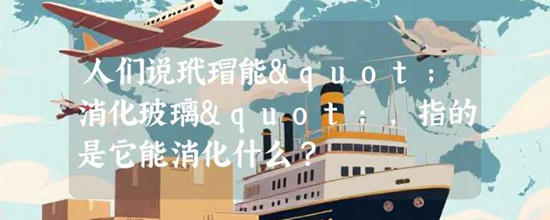 人们说玳瑁能"消化玻璃"，指的是它能消化什么？