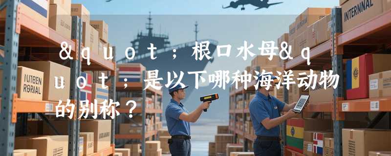 "根口水母"是以下哪种海洋动物的别称？