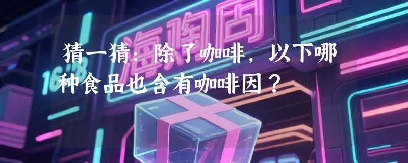 猜一猜：除了咖啡，以下哪种食品也含有咖啡因？