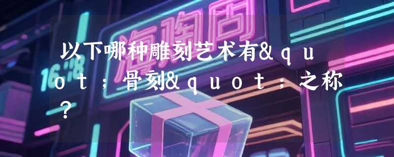 以下哪种雕刻艺术有"骨刻"之称？