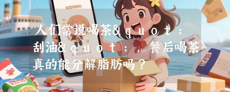 人们常说喝茶"刮油"，餐后喝茶真的能分解脂肪吗？