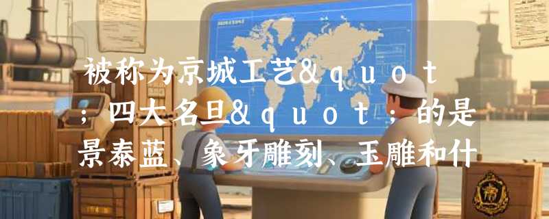 被称为京城工艺"四大名旦"的是景泰蓝、象牙雕刻、玉雕和什么？