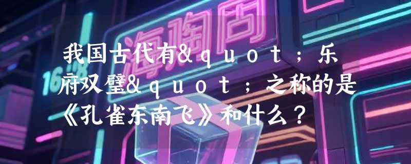 我国古代有"乐府双璧"之称的是《孔雀东南飞》和什么？