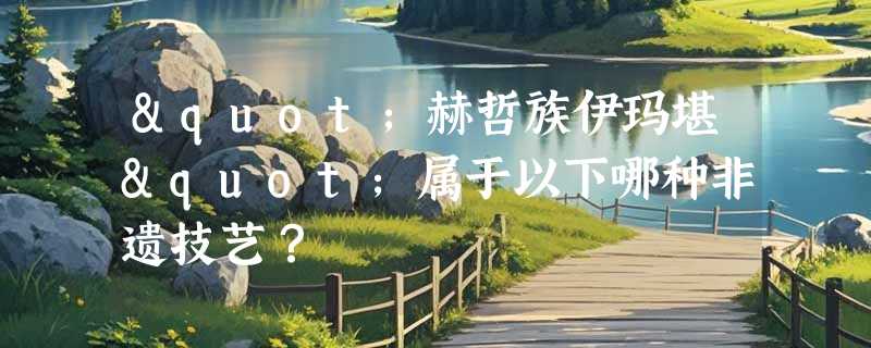 "赫哲族伊玛堪"属于以下哪种非遗技艺？