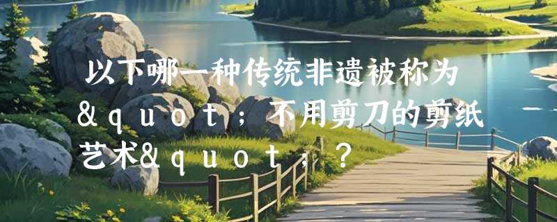 以下哪一种传统非遗被称为"不用剪刀的剪纸艺术"？