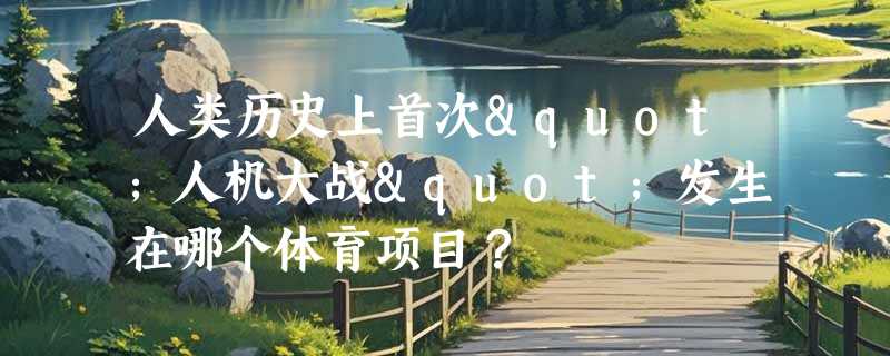 人类历史上首次"人机大战"发生在哪个体育项目？