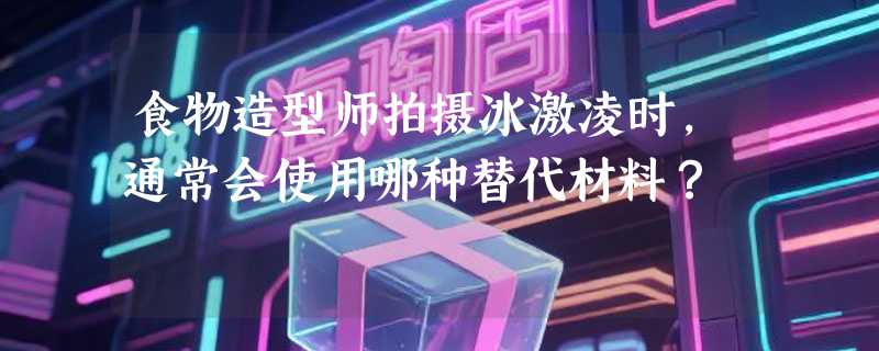 食物造型师拍摄冰激凌时，通常会使用哪种替代材料？