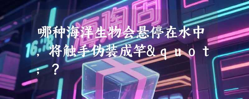 哪种海洋生物会悬停在水中，将触手伪装成竿"？