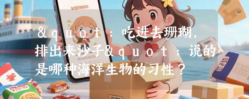 "吃进去珊瑚，排出来沙子"说的是哪种海洋生物的习性？