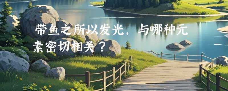 带鱼之所以发光，与哪种元素密切相关？