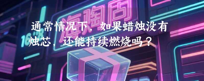 通常情况下，如果蜡烛没有烛芯，还能持续燃烧吗？