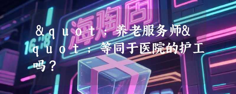 "养老服务师"等同于医院的护工吗？