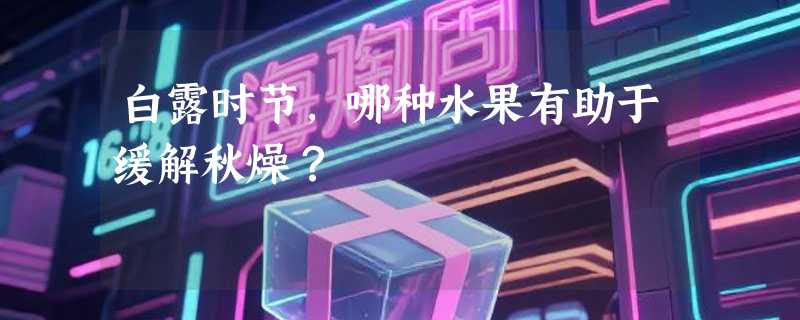 白露时节，哪种水果有助于缓解秋燥？