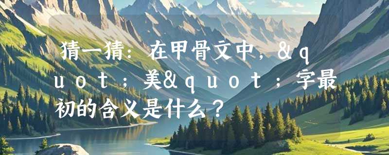猜一猜：在甲骨文中，"美"字最初的含义是什么？