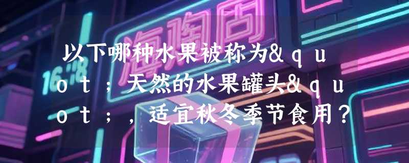 以下哪种水果被称为"天然的水果罐头"，适宜秋冬季节食用？