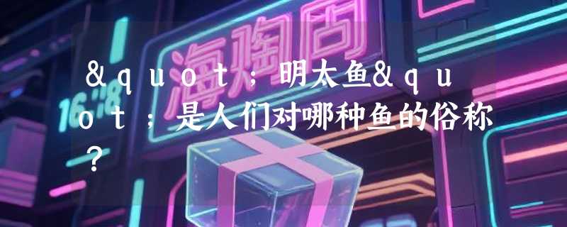 "明太鱼"是人们对哪种鱼的俗称？