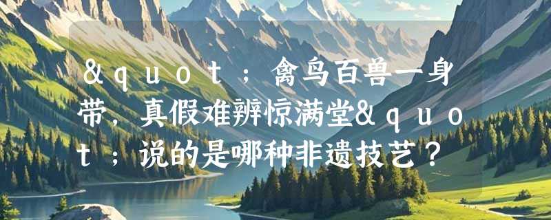 "禽鸟百兽一身带，真假难辨惊满堂"说的是哪种非遗技艺？