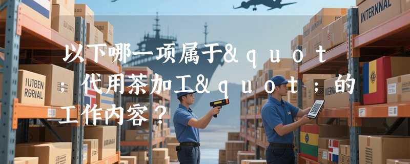 以下哪一项属于"代用茶加工"的工作内容？