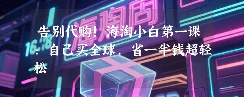 告别代购！海淘小白第一课：自己买全球，省一半钱超轻松