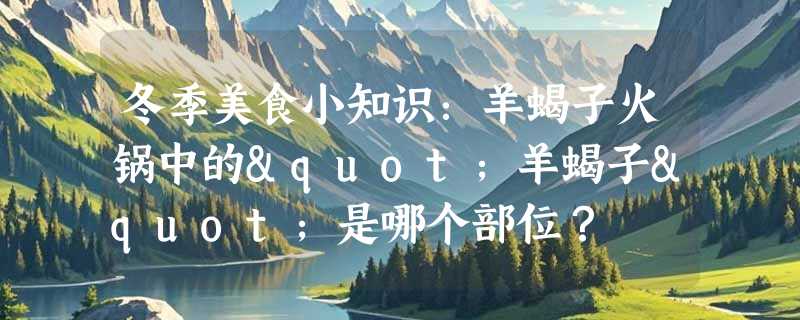 冬季美食小知识：羊蝎子火锅中的"羊蝎子"是哪个部位？