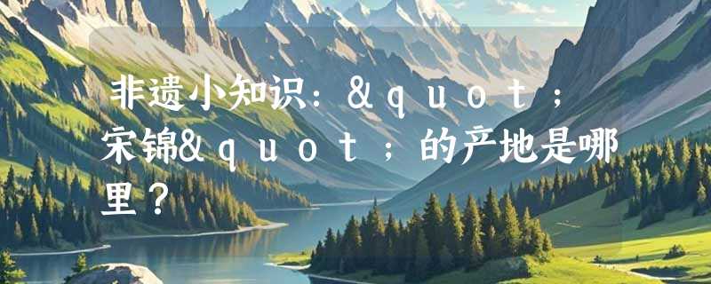 非遗小知识："宋锦"的产地是哪里？