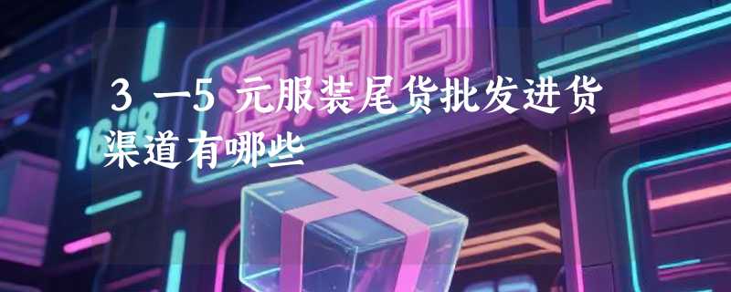 3一5元服装尾货批发进货渠道有哪些
