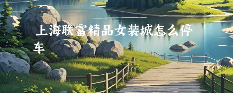 上海联富精品女装城怎么停车
