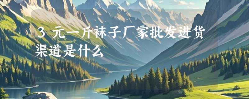 3元一斤袜子厂家批发进货渠道是什么