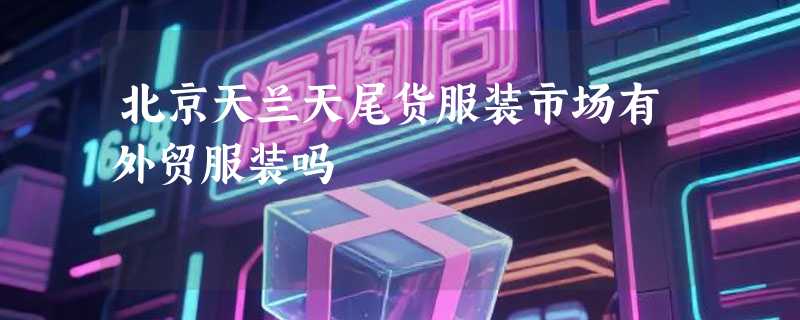 北京天兰天尾货服装市场有外贸服装吗
