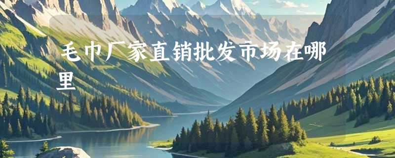 毛巾厂家直销批发市场在哪里